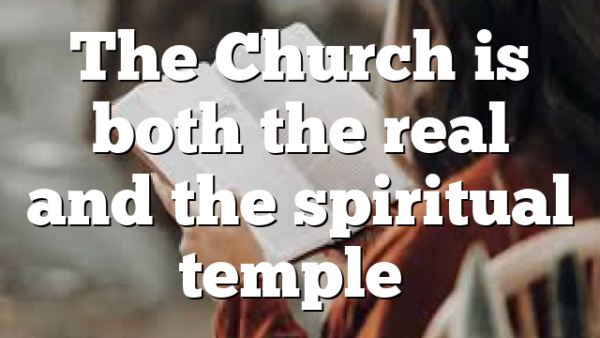 The Church is both the real and the spiritual temple…