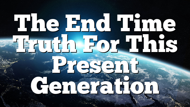 The End Time Truth For This Present Generation
