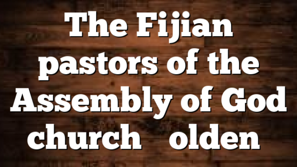 The Fijian pastors of the Assembly of God church “Golden…