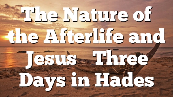 The Nature of the Afterlife and Jesus’ Three Days in Hades