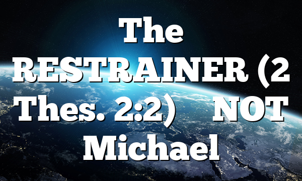 The RESTRAINER (2 Thes. 2:2) – NOT Michael
