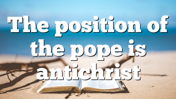 The position of the pope is antichrist