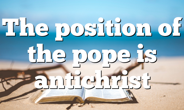 The position of the pope is antichrist