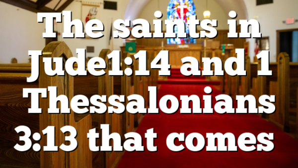 The saints in Jude1:14 and 1 Thessalonians 3:13 that comes…