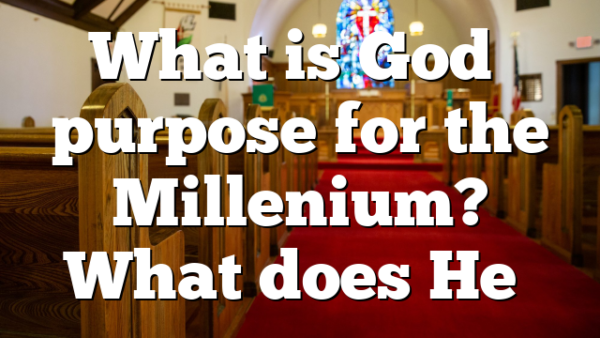 What is God’s purpose for the Millenium? What does He…