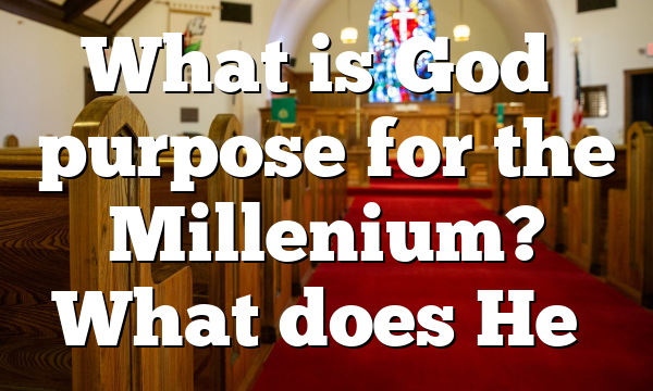 What is God’s purpose for the Millenium? What does He…