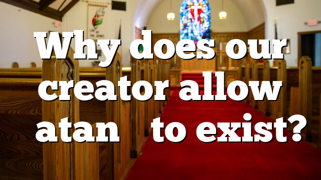 Why does our creator allow “Satan” to exist?