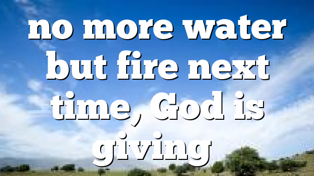 no more water but fire next time, God is giving…