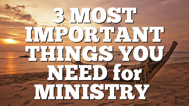 3 MOST IMPORTANT THINGS YOU NEED for MINISTRY…