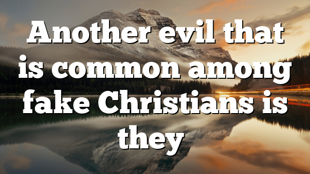 Another evil that is common among fake Christians is they…