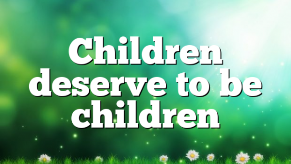 Children deserve to be children