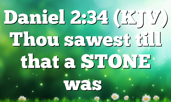 Daniel 2:34 (KJV) Thou sawest till that a STONE was…
