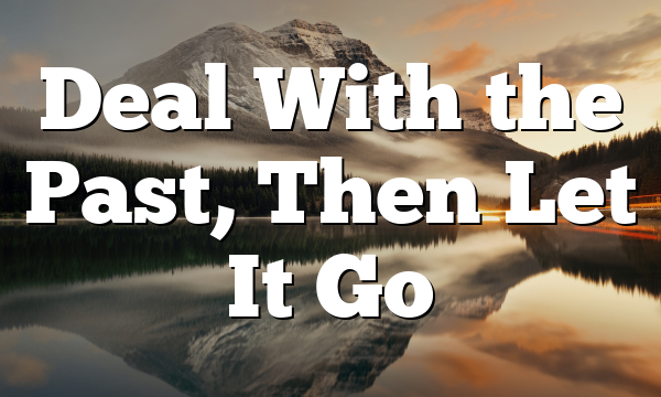 Deal With the Past, Then Let It Go