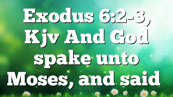 Exodus 6:2-3, Kjv And God spake unto Moses, and said…