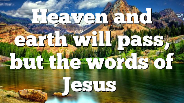 Heaven and earth will pass, but the words of Jesus…