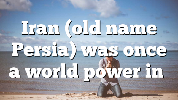 Iran (old name Persia) was once a world power in…