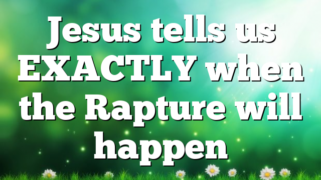 Jesus tells us EXACTLY when the Rapture will happen