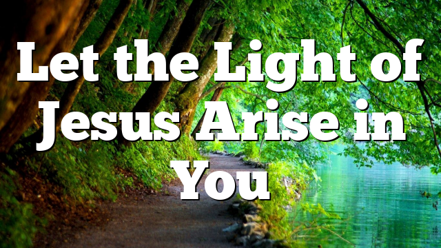 Let the Light of Jesus Arise in You