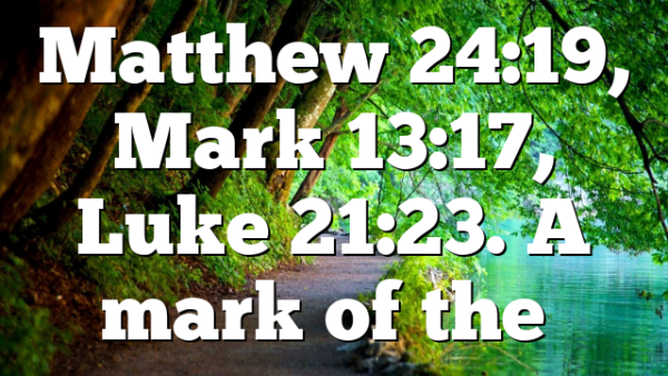 Matthew 24:19, Mark 13:17, Luke 21:23. A mark of the…