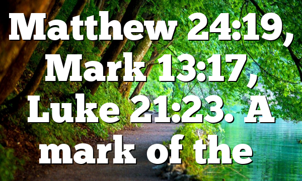 Matthew 24:19, Mark 13:17, Luke 21:23. A mark of the…