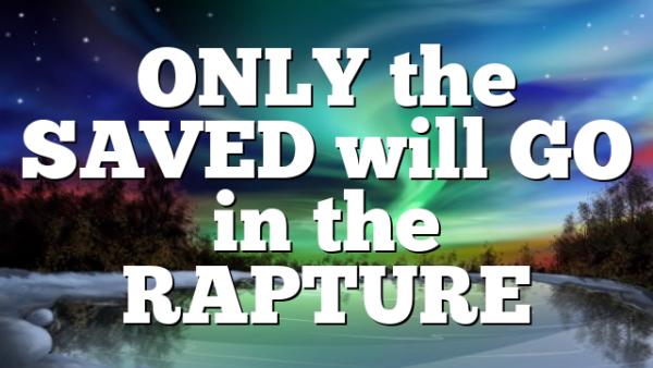 ONLY the SAVED will GO in the RAPTURE