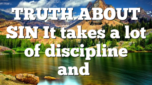 TRUTH ABOUT SIN It takes a lot of discipline and…