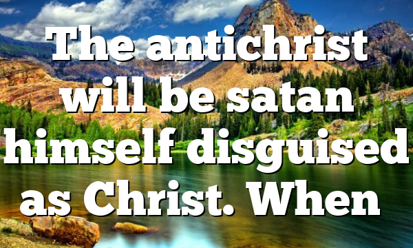 The antichrist will be satan himself disguised as Christ. When…