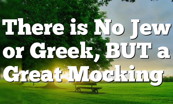 There is No Jew or Greek, BUT a Great Mocking…