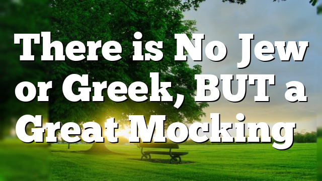 There is No Jew or Greek, BUT a Great Mocking…