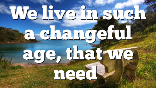 We live in such a changeful age, that we need…