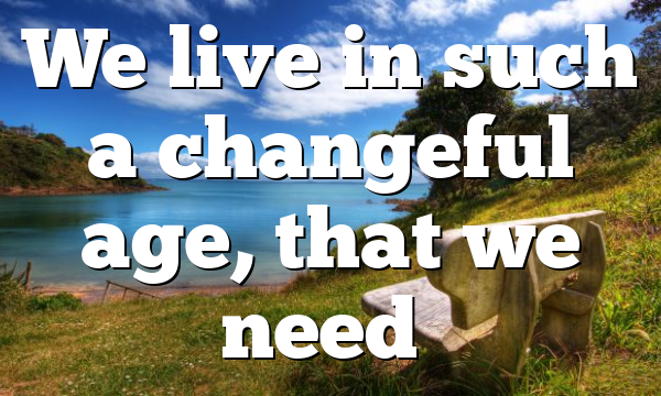 We live in such a changeful age, that we need…