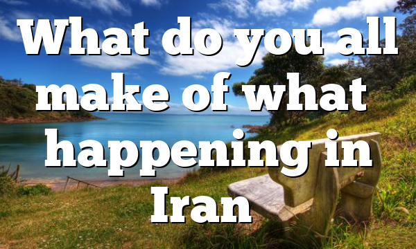 What do you all make of what’s happening in Iran…