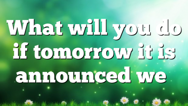 What will you do if tomorrow it is announced we…