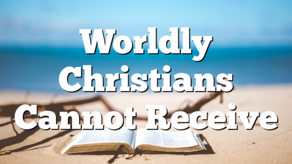 Worldly Christians Cannot Receive