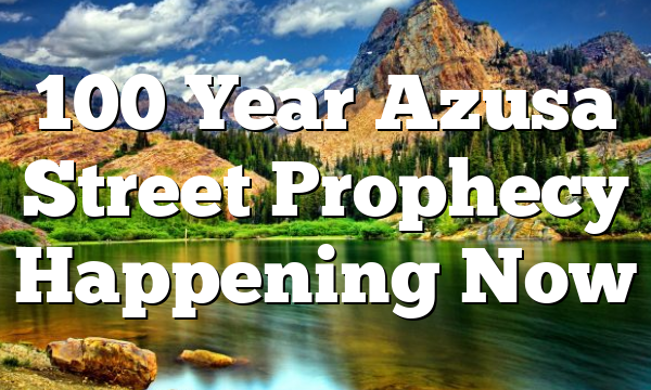 100 Year Azusa Street Prophecy Happening Now
