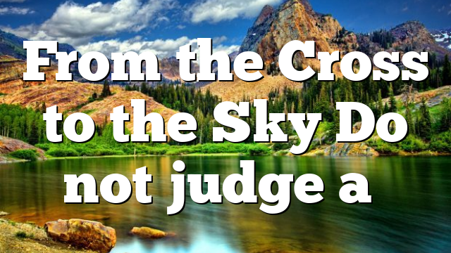From the Cross to the Sky Do not judge a…