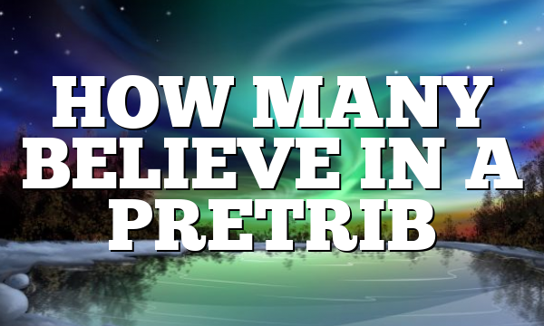 HOW MANY BELIEVE IN A PRETRIB