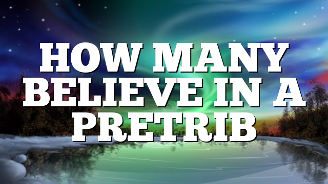 HOW MANY BELIEVE IN A PRETRIB