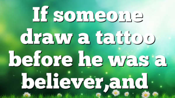 If someone draw a tattoo before he was a believer,and…