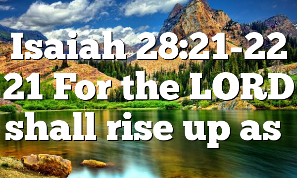Isaiah 28:21-22 21 For the LORD shall rise up as…