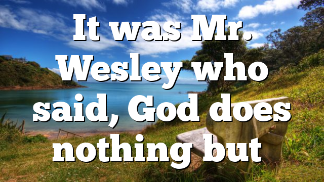 It was Mr. Wesley who said, God does nothing but…