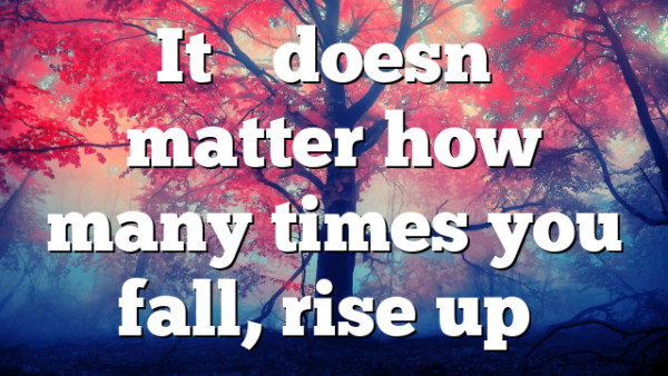 It’s doesn’t matter how many times you fall, rise up…