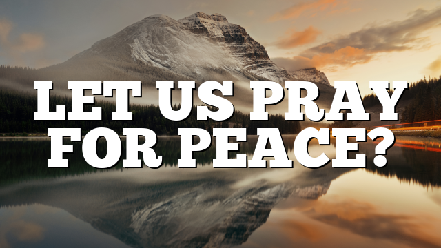 LET US PRAY FOR PEACE?