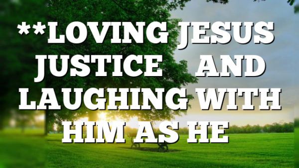 **LOVING JESUS’ JUSTICE – AND LAUGHING WITH HIM AS HE…