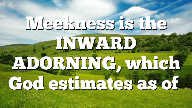 Meekness is the INWARD ADORNING, which God estimates as of…