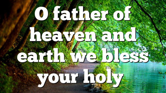 O father of heaven and earth we bless your holy…