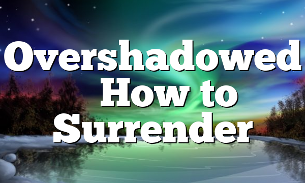 Overshadowed – How to Surrender