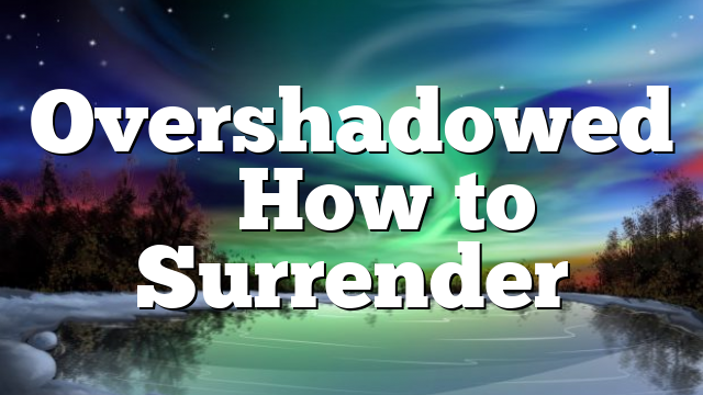 Overshadowed – How to Surrender