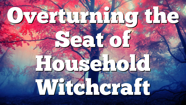 Overturning the Seat of Household Witchcraft