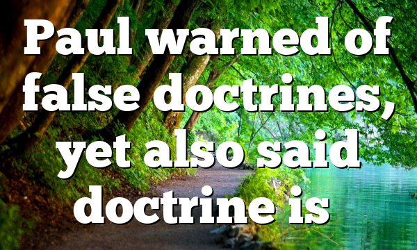 Paul warned of false doctrines, yet also said doctrine is…